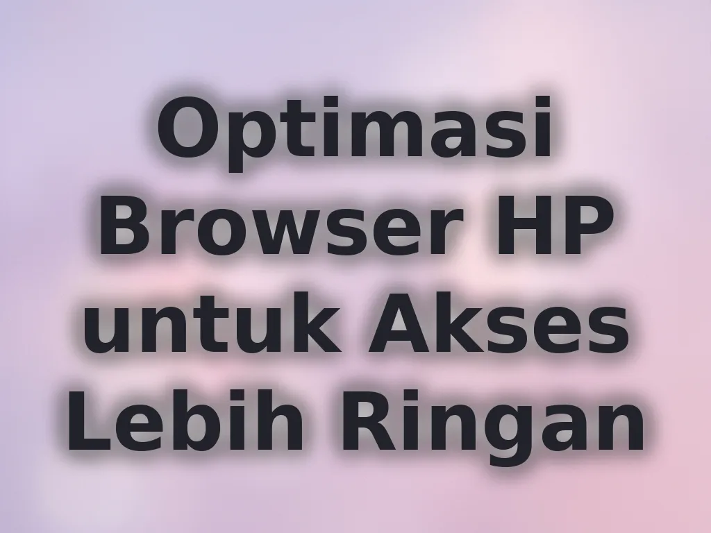 Optimasi Browser HP untuk Akses Lebih Ringan
